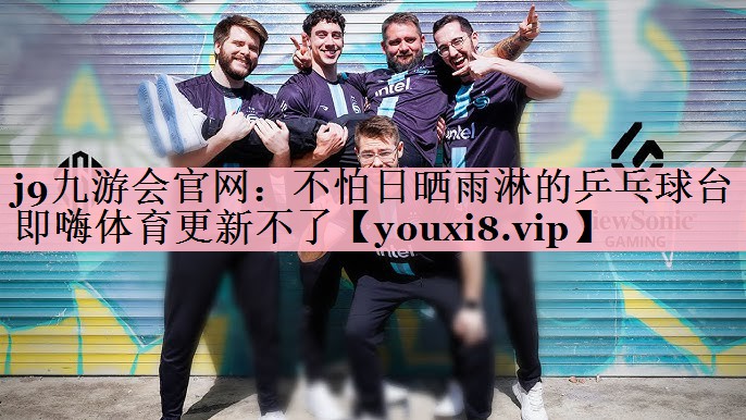 j9九游会官网：不怕日晒雨淋的乒乓球台即嗨体育更新不了
