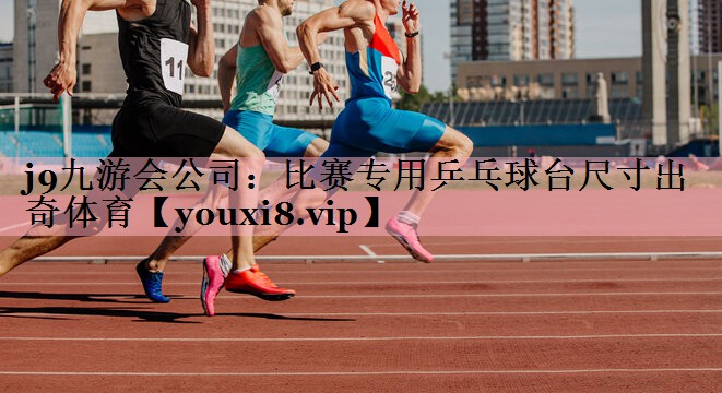 j9九游会公司：比赛专用乒乓球台尺寸出奇体育