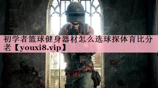 初学者篮球健身器材怎么选球探体育比分老