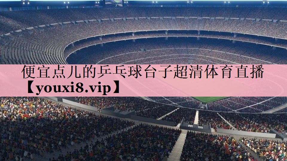 便宜点儿的乒乓球台子超清体育直播