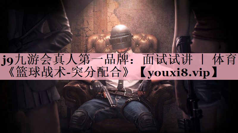 j9九游会真人第一品牌：面试试讲 ｜ 体育《篮球战术-突分配合》