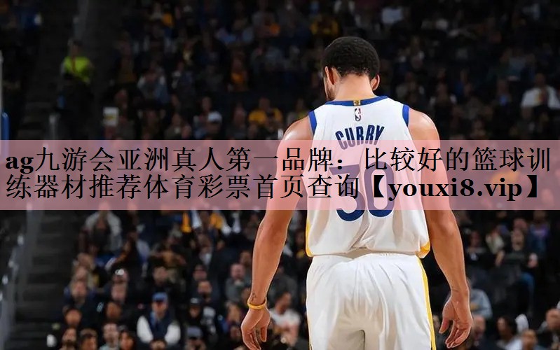 ag九游会亚洲真人第一品牌：比较好的篮球训练器材推荐体育彩票首页查询