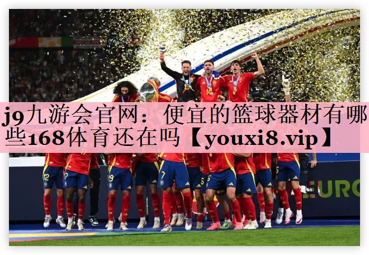 j9九游会官网：便宜的篮球器材有哪些168体育还在吗