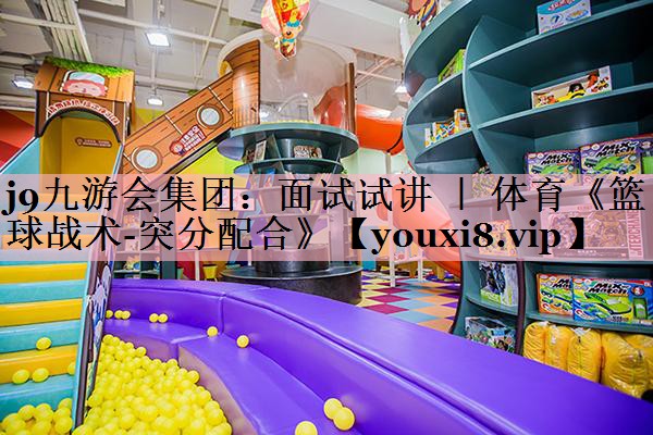 j9九游会集团：面试试讲 ｜ 体育《篮球战术-突分配合》