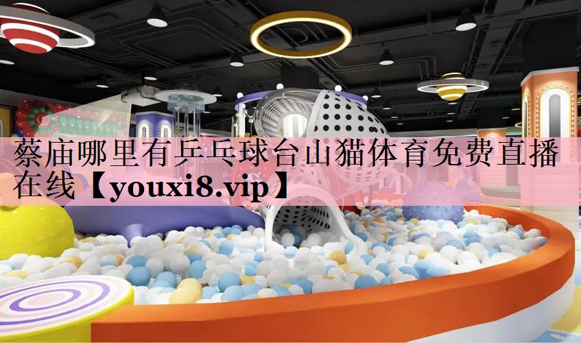蔡庙哪里有乒乓球台山猫体育免费直播在线