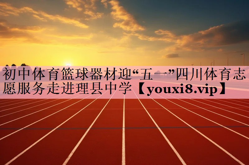 初中体育篮球器材迎“五一”四川体育志愿服务走进理县中学
