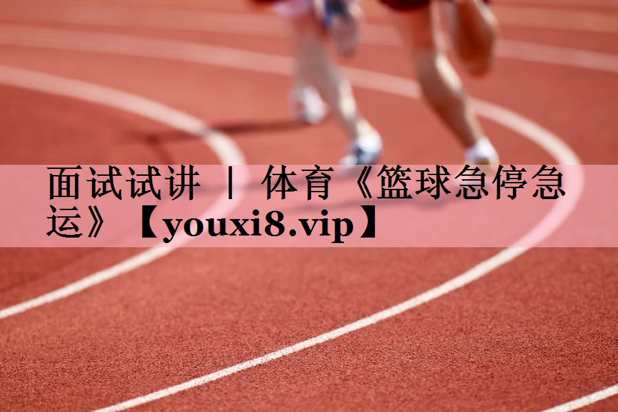 面试试讲 ｜ 体育《篮球急停急运》