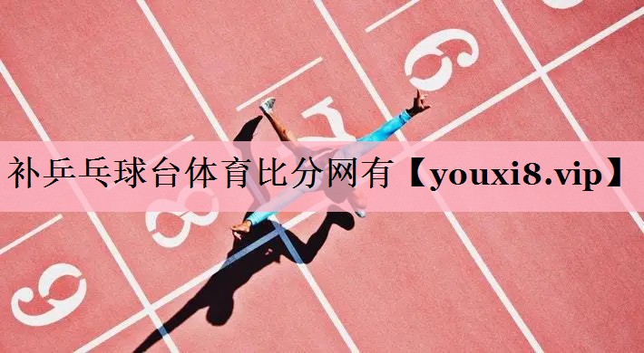 补乒乓球台体育比分网有