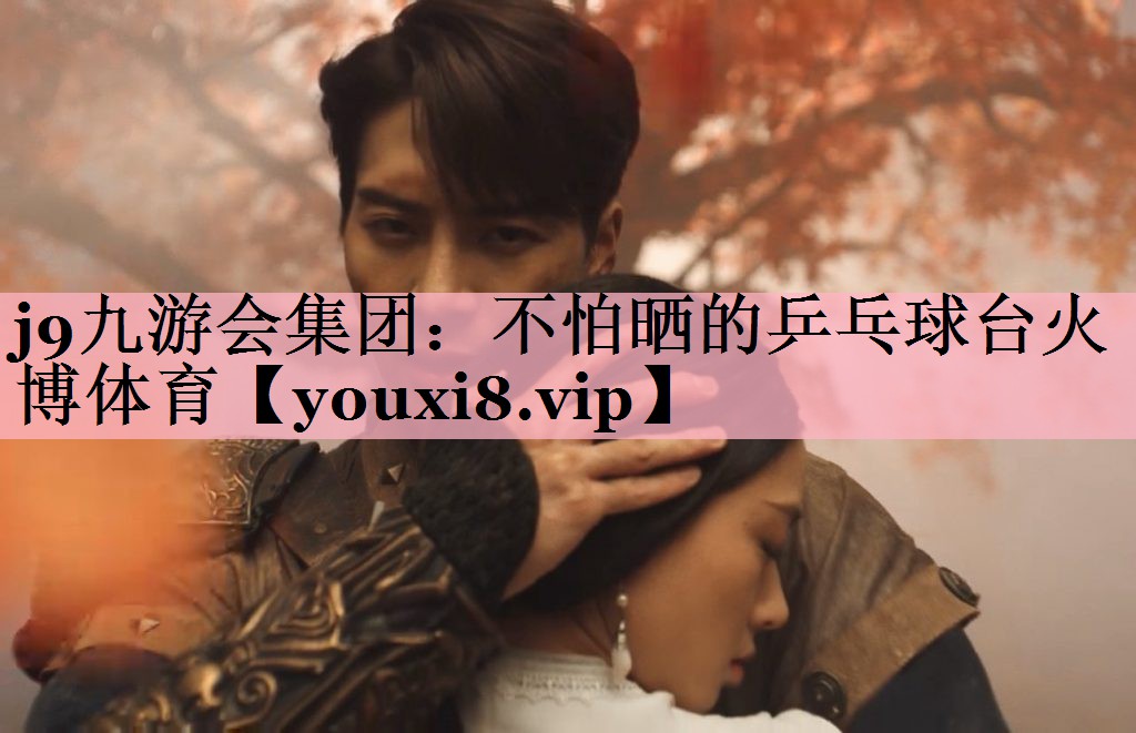 j9九游会集团：不怕晒的乒乓球台火博体育