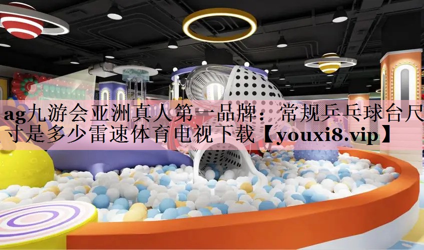 ag九游会亚洲真人第一品牌：常规乒乓球台尺寸是多少雷速体育电视下载