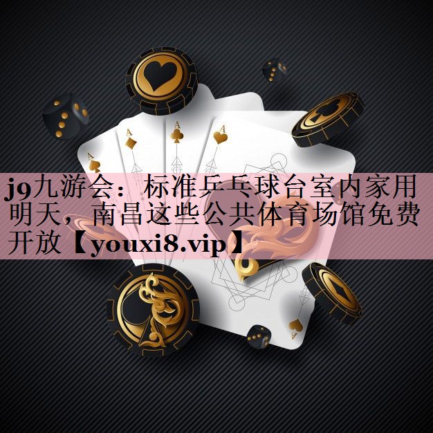 j9九游会：标准乒乓球台室内家用明天，南昌这些公共体育场馆免费开放