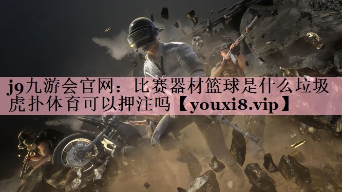 j9九游会官网：比赛器材篮球是什么垃圾虎扑体育可以押注吗