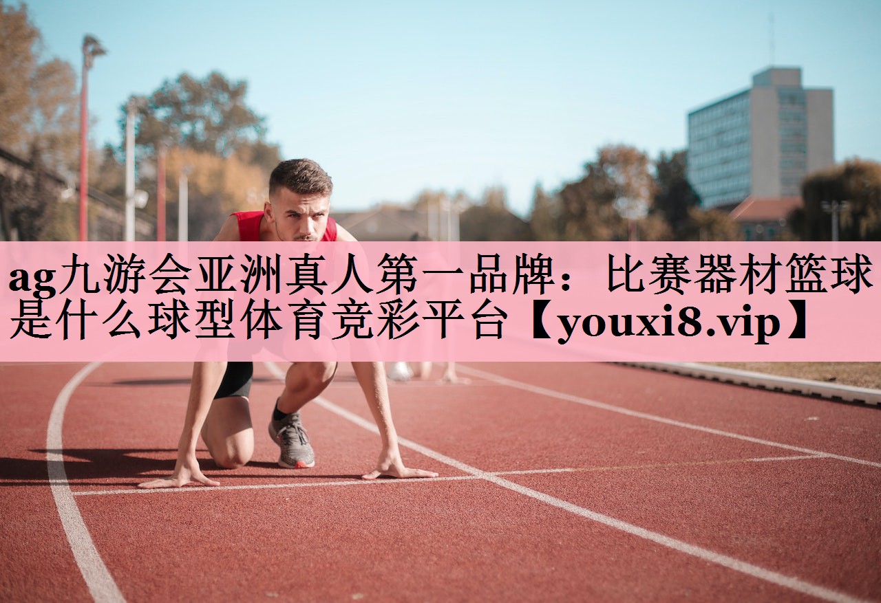 ag九游会亚洲真人第一品牌：比赛器材篮球是什么球型体育竞彩平台