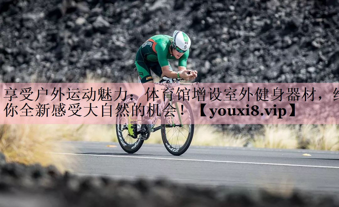 享受户外运动魅力：体育馆增设室外健身器材，给你全新感受大自然的机会！
