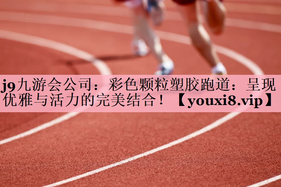 j9九游会公司：彩色颗粒塑胶跑道：呈现优雅与活力的完美结合！