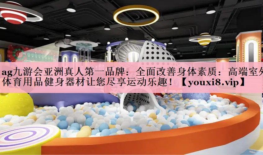 全面改善身体素质：高端室外体育用品健身器材让您尽享运动乐趣！