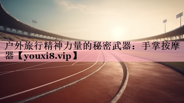 户外旅行精神力量的秘密武器：手掌按摩器