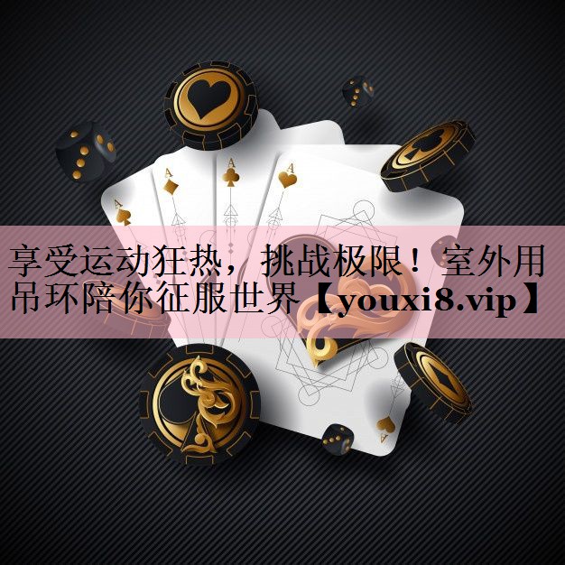 享受运动狂热，挑战极限！室外用吊环陪你征服世界