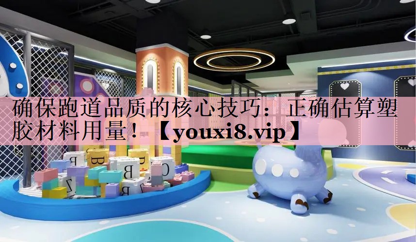 确保跑道品质的核心技巧：正确估算塑胶材料用量！