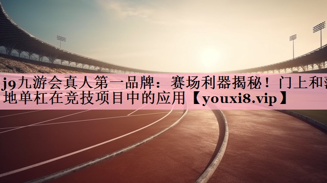 赛场利器揭秘！门上和落地单杠在竞技项目中的应用