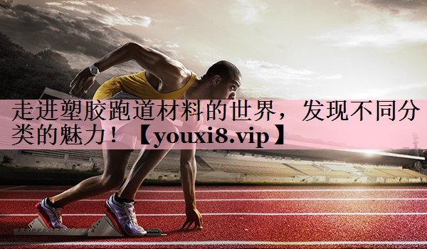 走进塑胶跑道材料的世界，发现不同分类的魅力！