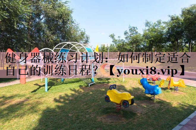 健身器械练习计划：如何制定适合自己的训练日程？