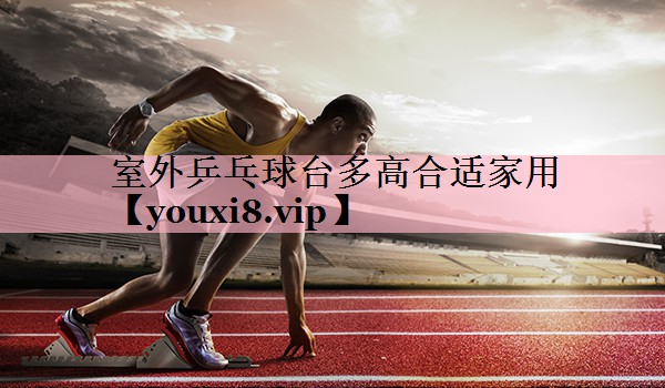 室外乒乓球台多高合适家用