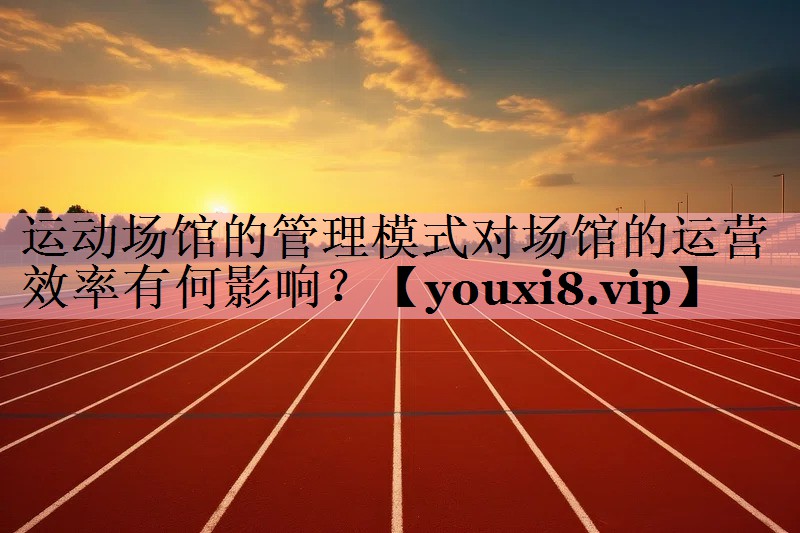 运动场馆的管理模式对场馆的运营效率有何影响？