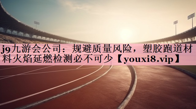 规避质量风险，塑胶跑道材料火焰延燃检测必不可少