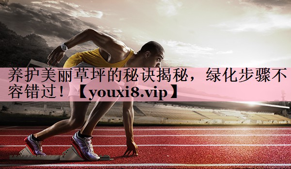 养护美丽草坪的秘诀揭秘，绿化步骤不容错过！