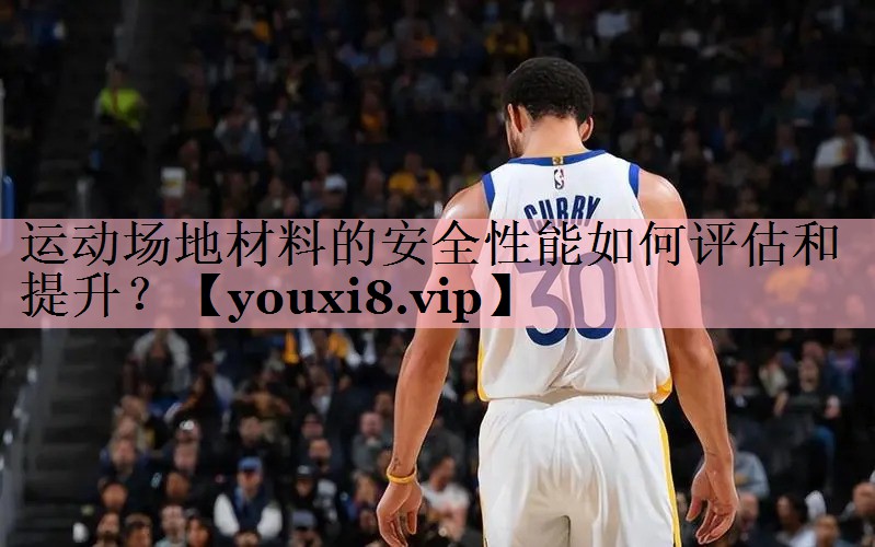 运动场地材料的安全性能如何评估和提升？