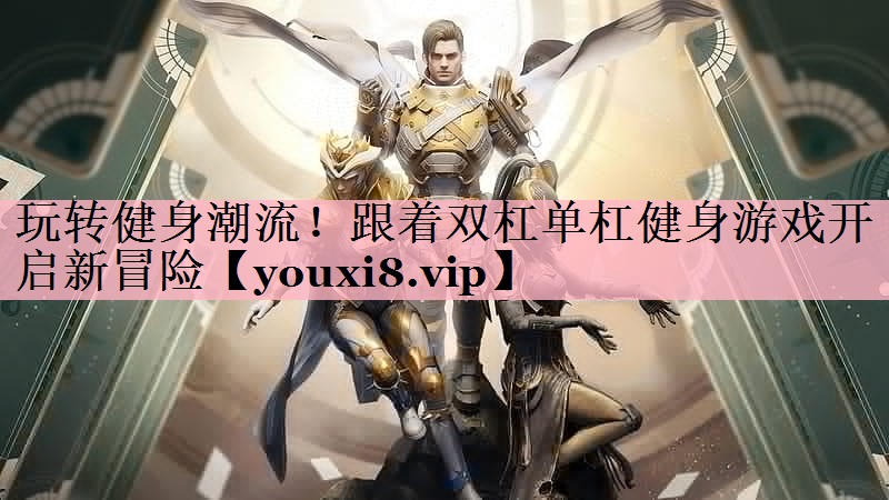玩转健身潮流！跟着双杠单杠健身游戏开启新冒险