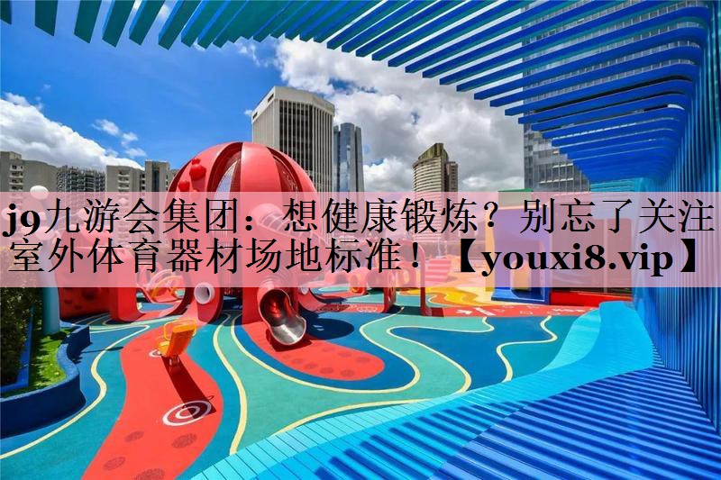 想健康锻炼？别忘了关注室外体育器材场地标准！