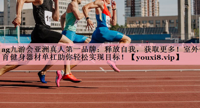 释放自我，获取更多！室外体育健身器材单杠助你轻松实现目标！