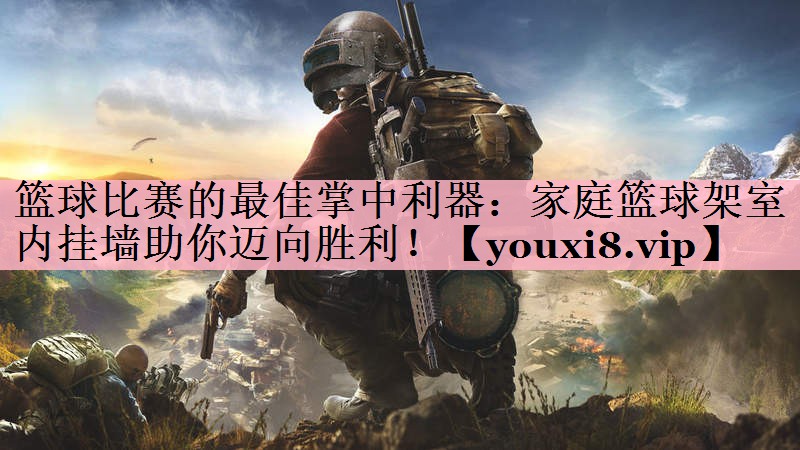 篮球比赛的最佳掌中利器：家庭篮球架室内挂墙助你迈向胜利！