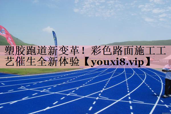 塑胶跑道新变革！彩色路面施工工艺催生全新体验