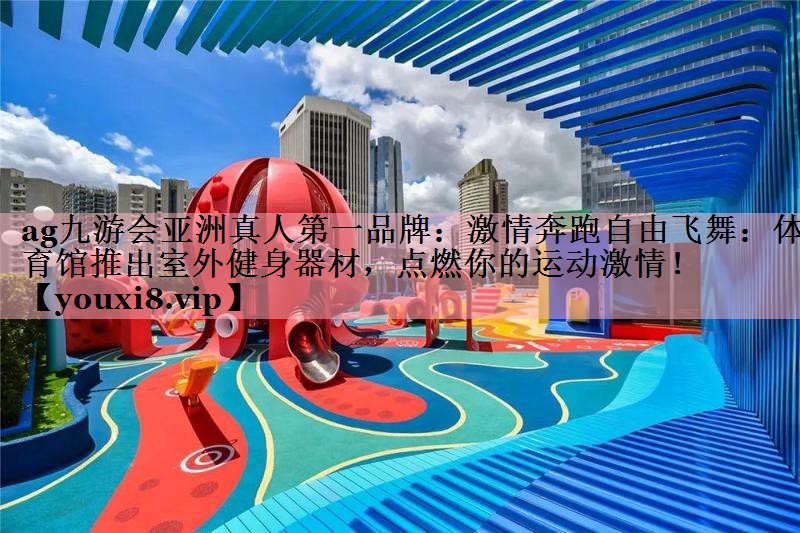 激情奔跑自由飞舞：体育馆推出室外健身器材，点燃你的运动激情！