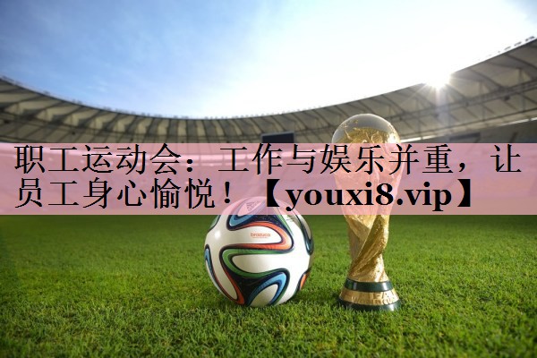 职工运动会：工作与娱乐并重，让员工身心愉悦！