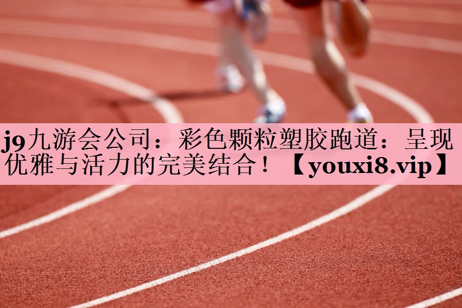 彩色颗粒塑胶跑道：呈现优雅与活力的完美结合！