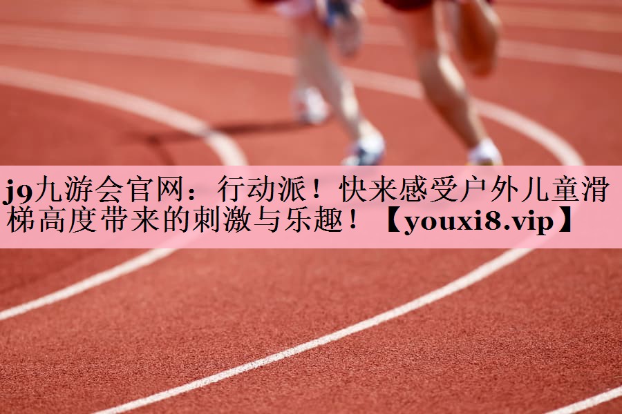 j9九游会官网：行动派！快来感受户外儿童滑梯高度带来的刺激与乐趣！
