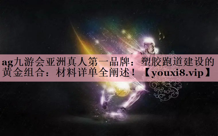 <strong>ag九游会亚洲真人第一品牌：塑胶跑道建设的黄金组合：材料详单全阐述！</strong>