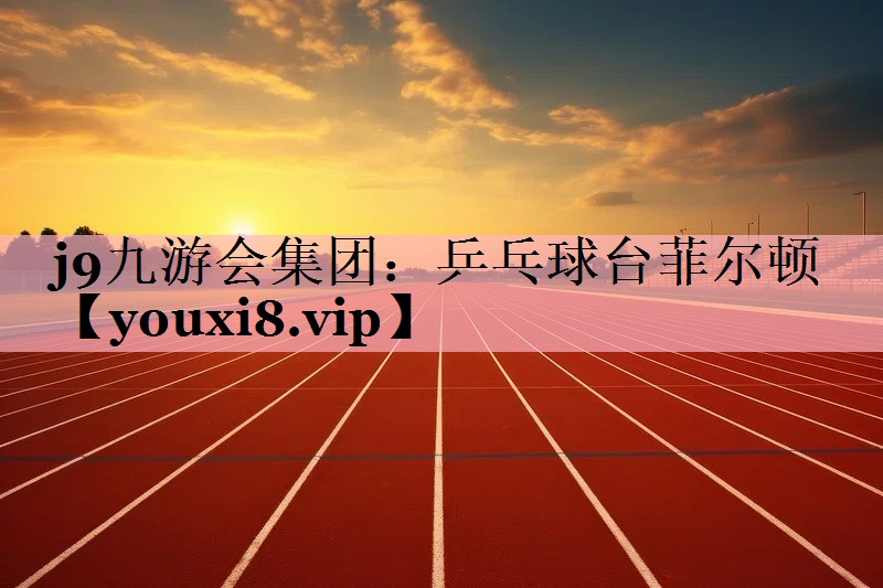 <strong>j9九游会集团：乒乓球台菲尔顿</strong>