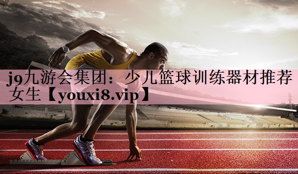 <strong>j9九游会集团：少儿篮球训练器材推荐女生</strong>