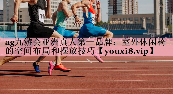 ag九游会亚洲真人第一品牌：室外休闲椅的空间布局和摆放技巧