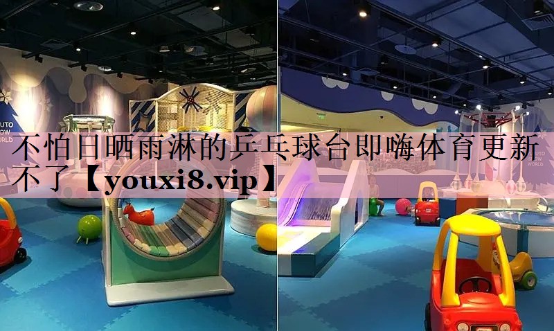<strong>不怕日晒雨淋的乒乓球台即嗨体育更新不了</strong>