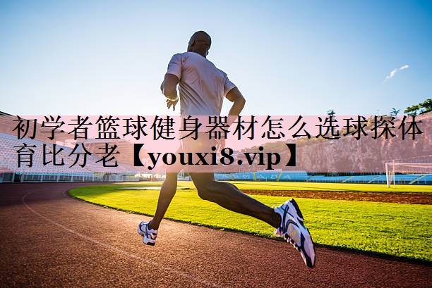 初学者篮球健身器材怎么选球探体育比分老