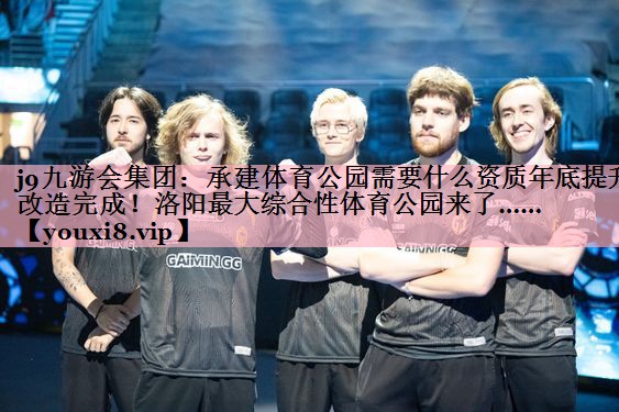<strong>j9九游会集团：承建体育公园需要什么资质年底提升改造完成！洛阳最大综合性体育公园来了……</strong>