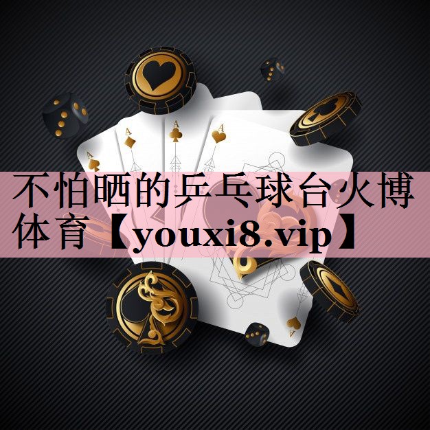 不怕晒的乒乓球台火博体育