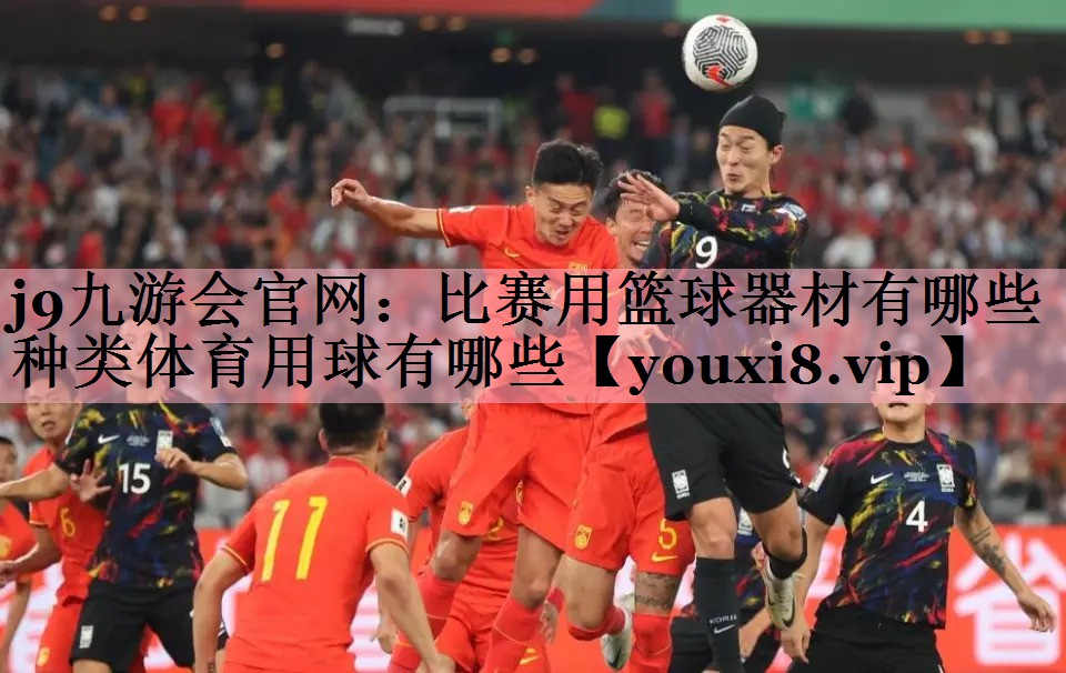 j9九游会官网：比赛用篮球器材有哪些种类体育用球有哪些