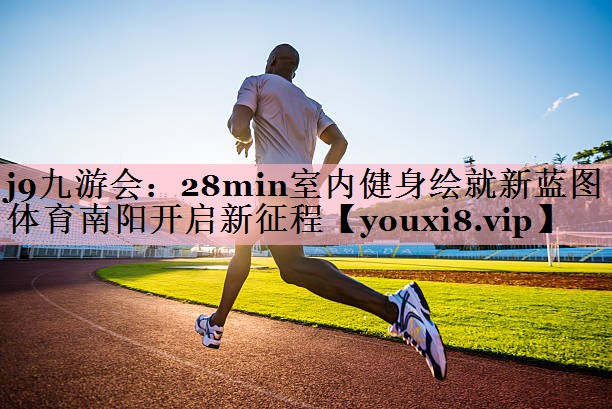 j9九游会：28min室内健身绘就新蓝图 体育南阳开启新征程